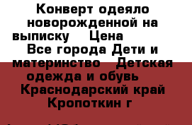 Конверт-одеяло новорожденной на выписку. › Цена ­ 1 500 - Все города Дети и материнство » Детская одежда и обувь   . Краснодарский край,Кропоткин г.